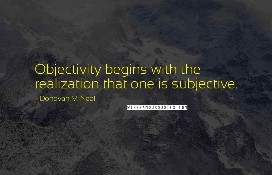 Donovan M. Neal Quotes: Objectivity begins with the realization that one is subjective.