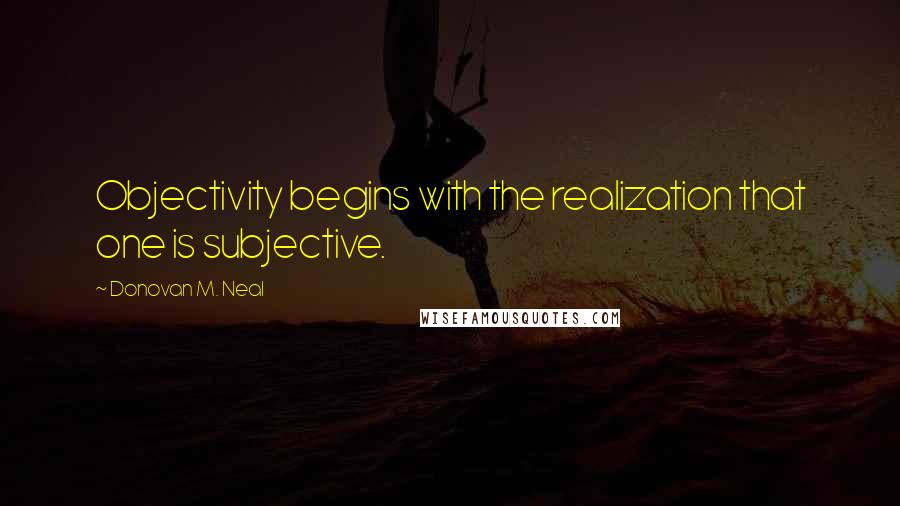 Donovan M. Neal Quotes: Objectivity begins with the realization that one is subjective.