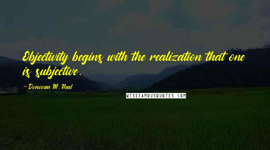 Donovan M. Neal Quotes: Objectivity begins with the realization that one is subjective.