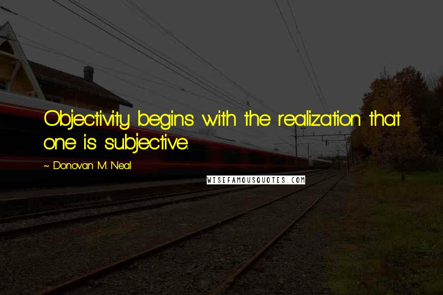 Donovan M. Neal Quotes: Objectivity begins with the realization that one is subjective.