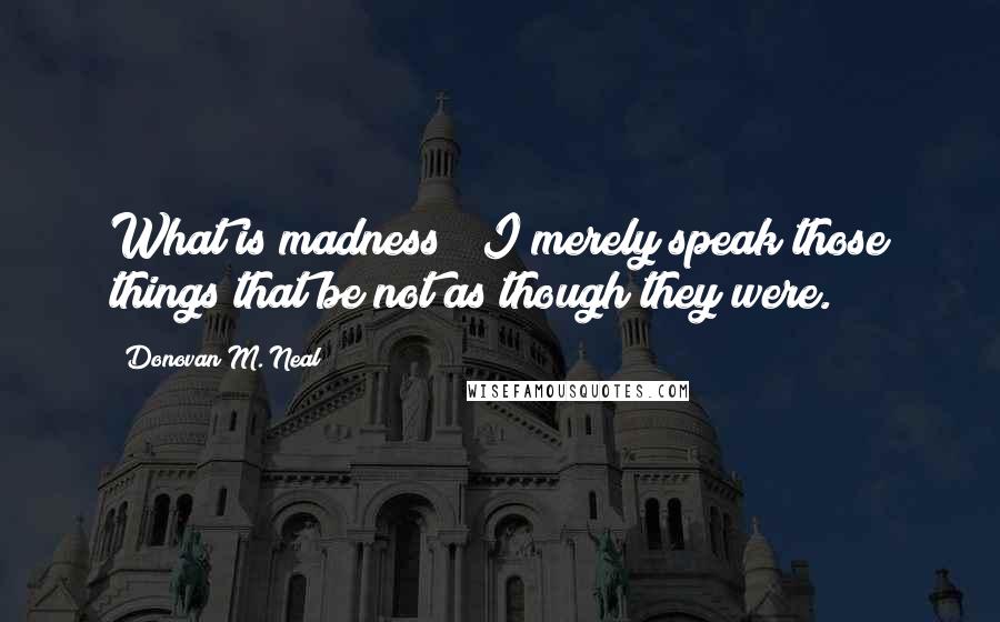 Donovan M. Neal Quotes: What is madness?  I merely speak those things that be not as though they were.