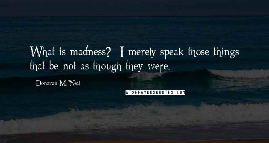 Donovan M. Neal Quotes: What is madness? I merely speak those things that be not as though they were.