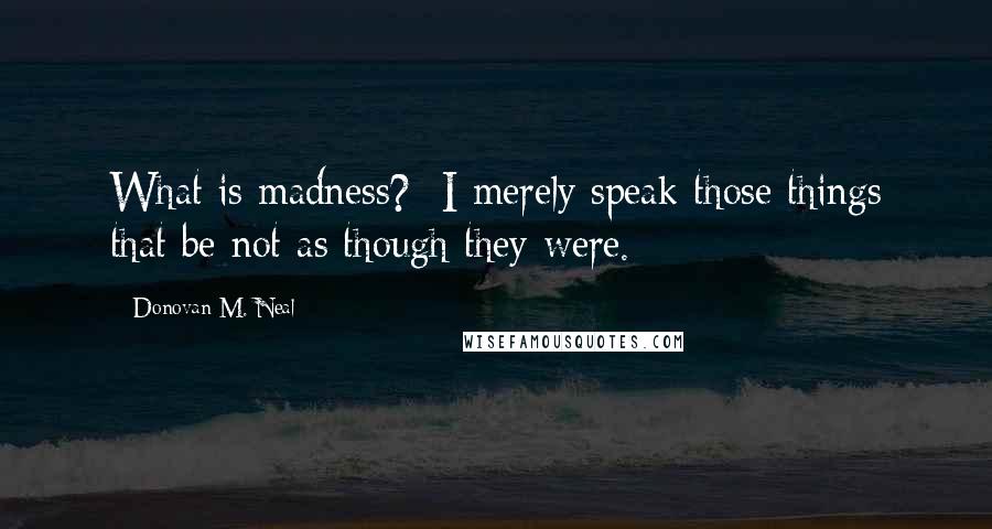 Donovan M. Neal Quotes: What is madness?  I merely speak those things that be not as though they were.