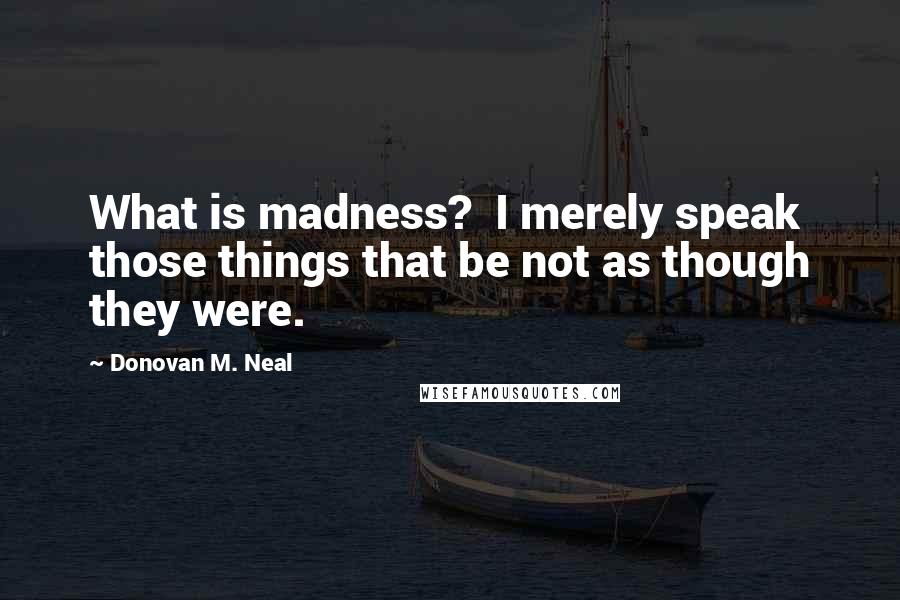 Donovan M. Neal Quotes: What is madness?  I merely speak those things that be not as though they were.