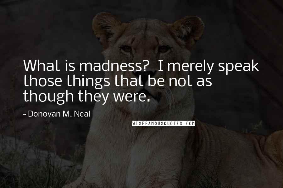 Donovan M. Neal Quotes: What is madness?  I merely speak those things that be not as though they were.