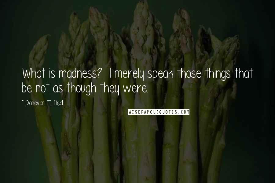 Donovan M. Neal Quotes: What is madness? I merely speak those things that be not as though they were.