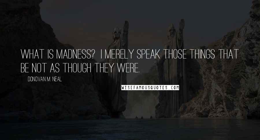 Donovan M. Neal Quotes: What is madness? I merely speak those things that be not as though they were.