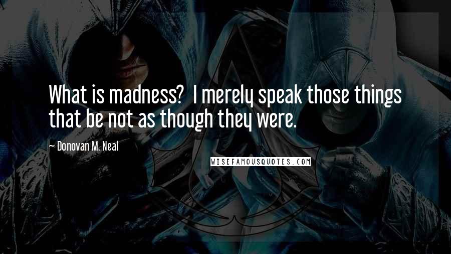 Donovan M. Neal Quotes: What is madness?  I merely speak those things that be not as though they were.