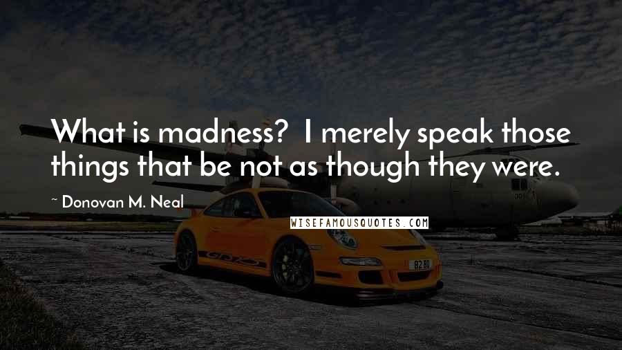 Donovan M. Neal Quotes: What is madness?  I merely speak those things that be not as though they were.