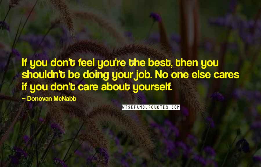 Donovan McNabb Quotes: If you don't feel you're the best, then you shouldn't be doing your job. No one else cares if you don't care about yourself.