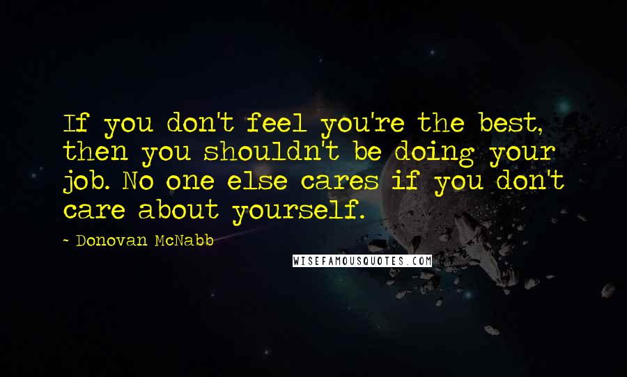 Donovan McNabb Quotes: If you don't feel you're the best, then you shouldn't be doing your job. No one else cares if you don't care about yourself.