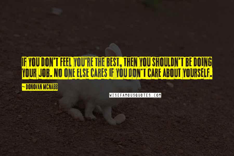 Donovan McNabb Quotes: If you don't feel you're the best, then you shouldn't be doing your job. No one else cares if you don't care about yourself.