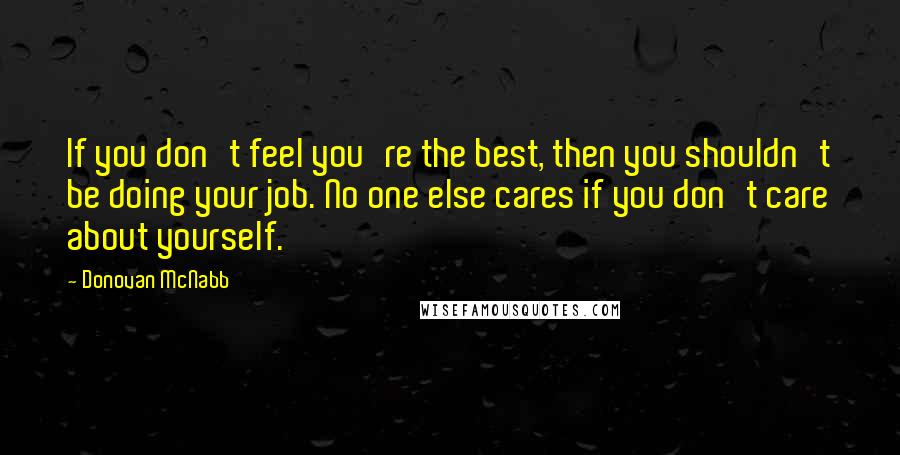 Donovan McNabb Quotes: If you don't feel you're the best, then you shouldn't be doing your job. No one else cares if you don't care about yourself.