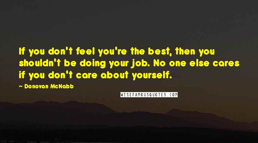 Donovan McNabb Quotes: If you don't feel you're the best, then you shouldn't be doing your job. No one else cares if you don't care about yourself.