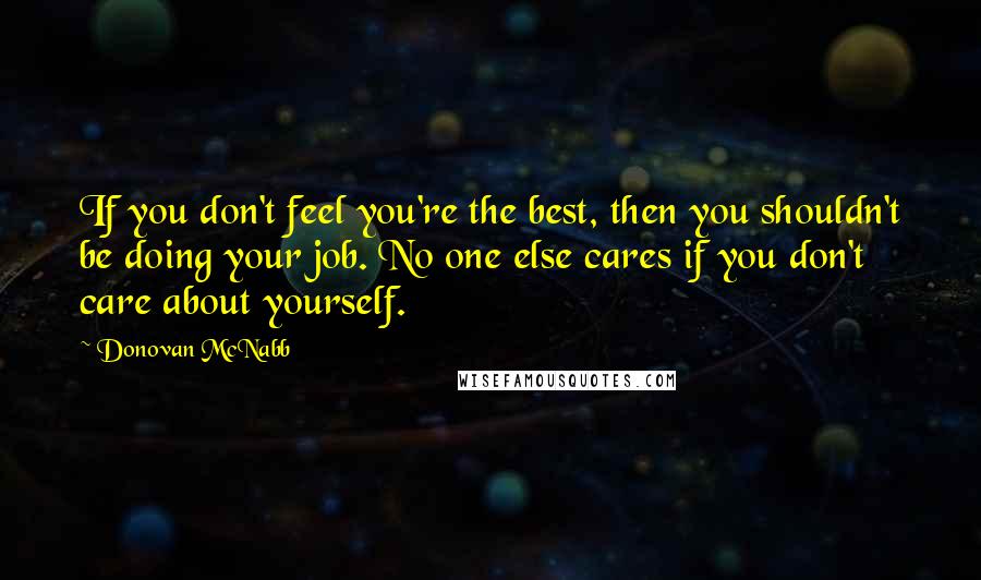 Donovan McNabb Quotes: If you don't feel you're the best, then you shouldn't be doing your job. No one else cares if you don't care about yourself.