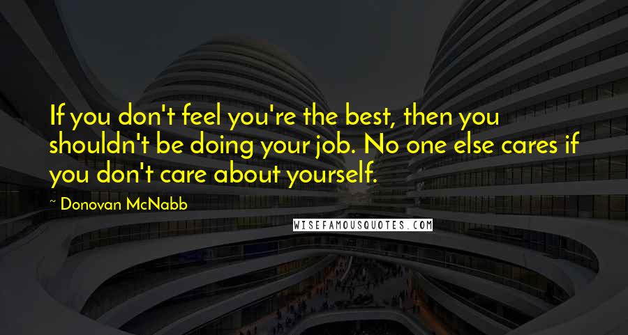 Donovan McNabb Quotes: If you don't feel you're the best, then you shouldn't be doing your job. No one else cares if you don't care about yourself.