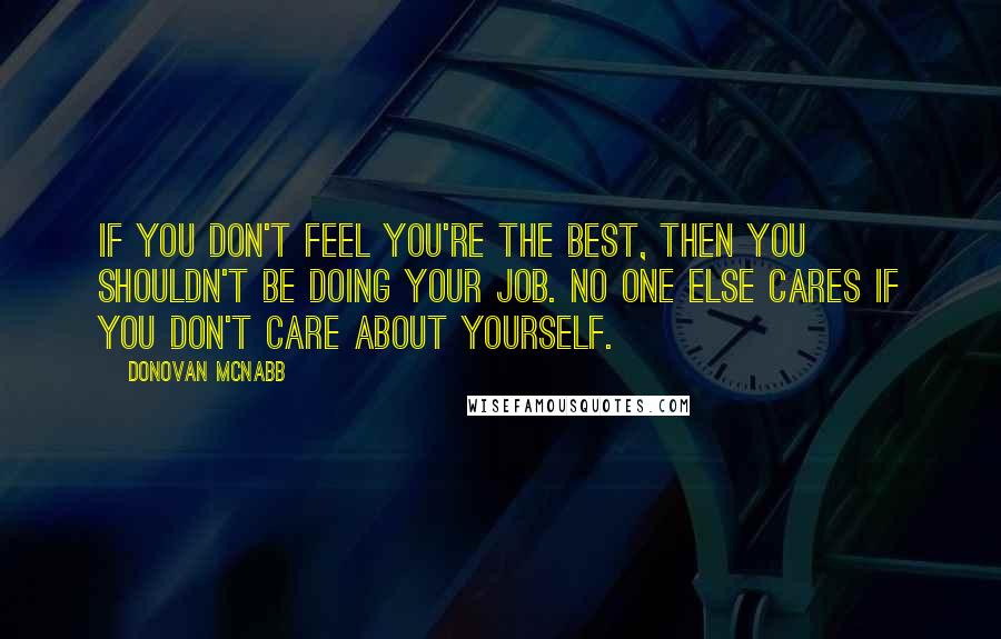 Donovan McNabb Quotes: If you don't feel you're the best, then you shouldn't be doing your job. No one else cares if you don't care about yourself.