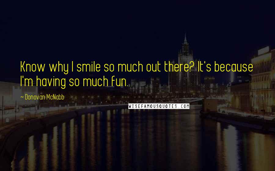 Donovan McNabb Quotes: Know why I smile so much out there? It's because I'm having so much fun.