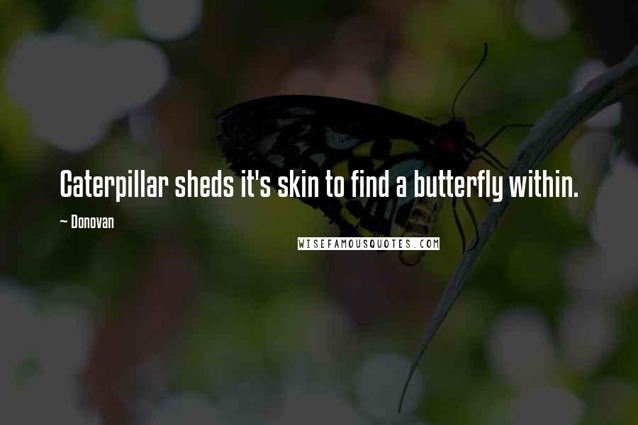Donovan Quotes: Caterpillar sheds it's skin to find a butterfly within.