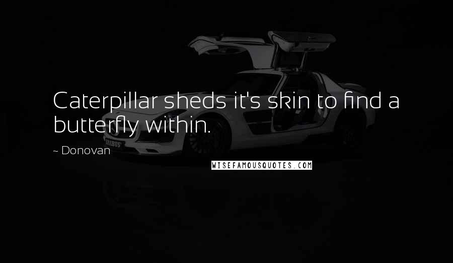 Donovan Quotes: Caterpillar sheds it's skin to find a butterfly within.