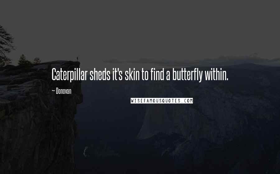 Donovan Quotes: Caterpillar sheds it's skin to find a butterfly within.