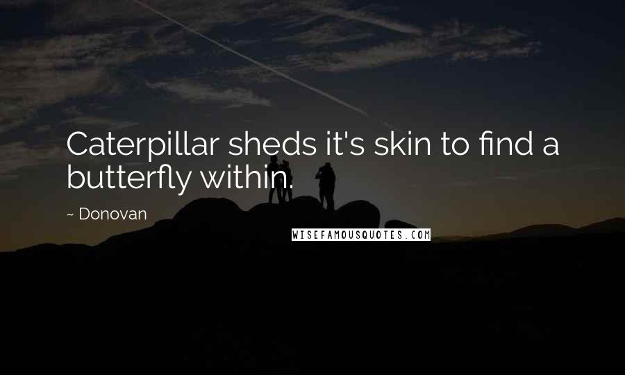 Donovan Quotes: Caterpillar sheds it's skin to find a butterfly within.