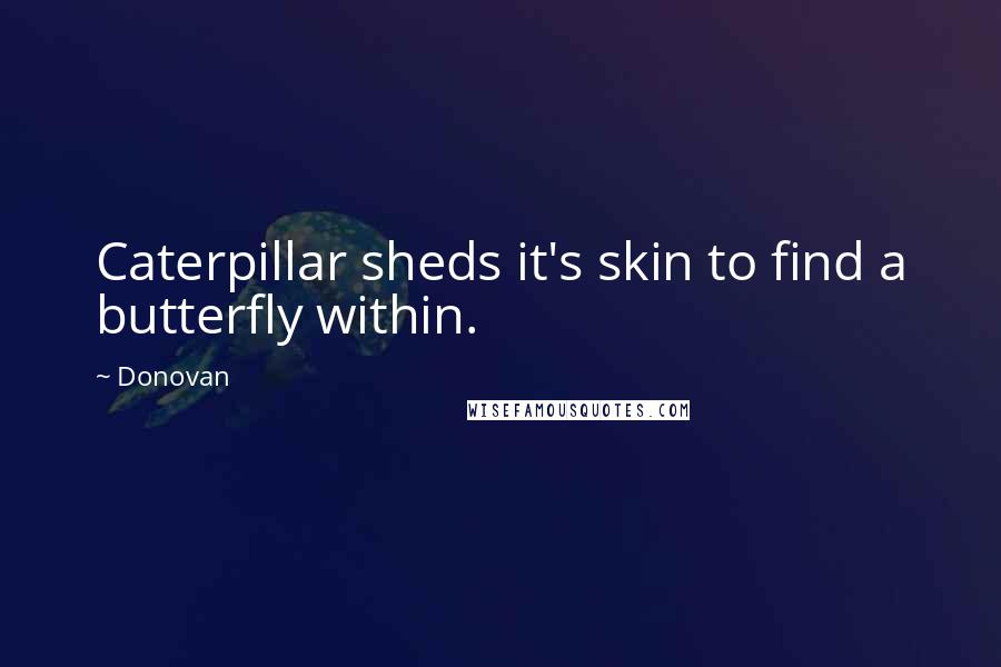 Donovan Quotes: Caterpillar sheds it's skin to find a butterfly within.