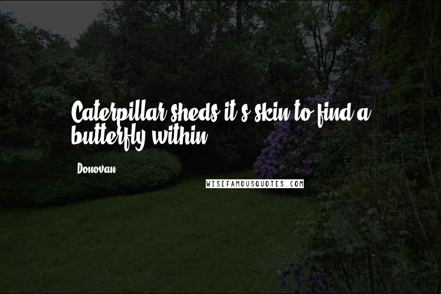 Donovan Quotes: Caterpillar sheds it's skin to find a butterfly within.