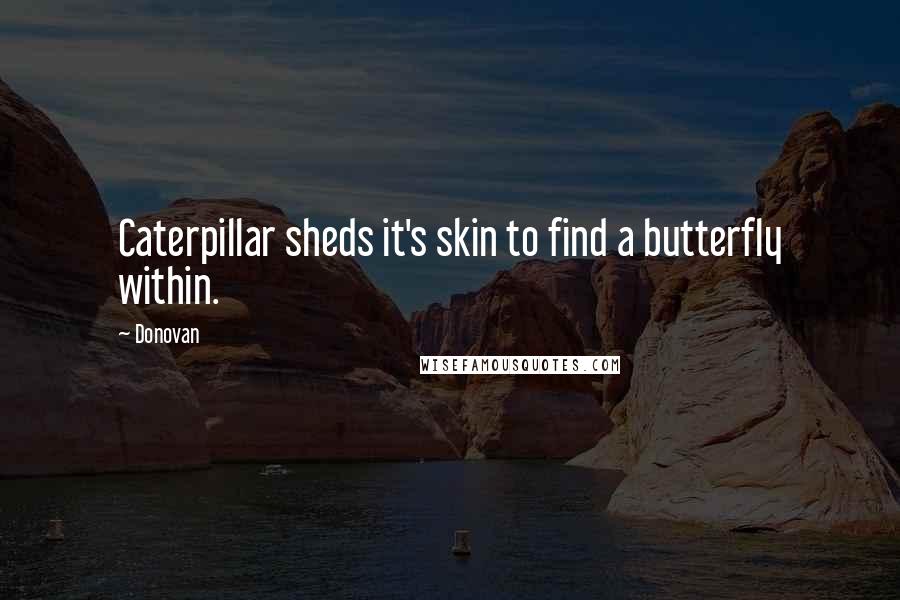 Donovan Quotes: Caterpillar sheds it's skin to find a butterfly within.