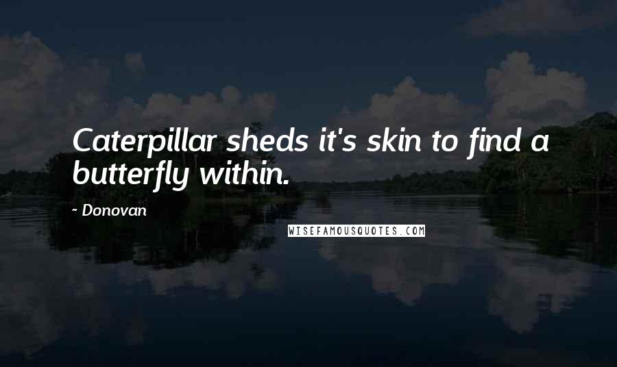 Donovan Quotes: Caterpillar sheds it's skin to find a butterfly within.