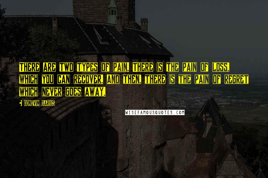 Donovin Darius Quotes: There are two types of pain. There is the pain of loss, which you can recover. And then, there is the pain of regret which never goes away.