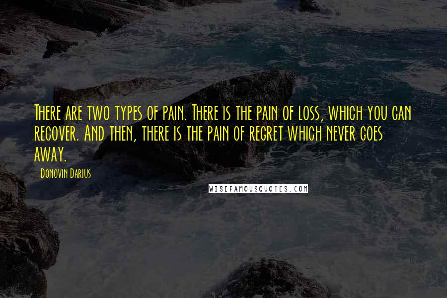 Donovin Darius Quotes: There are two types of pain. There is the pain of loss, which you can recover. And then, there is the pain of regret which never goes away.