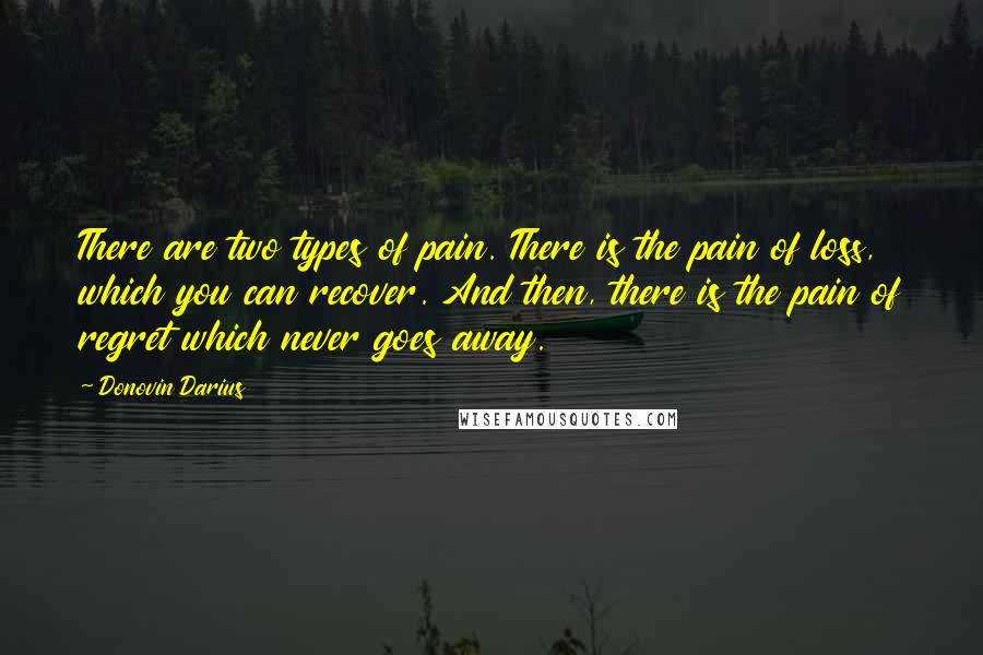 Donovin Darius Quotes: There are two types of pain. There is the pain of loss, which you can recover. And then, there is the pain of regret which never goes away.