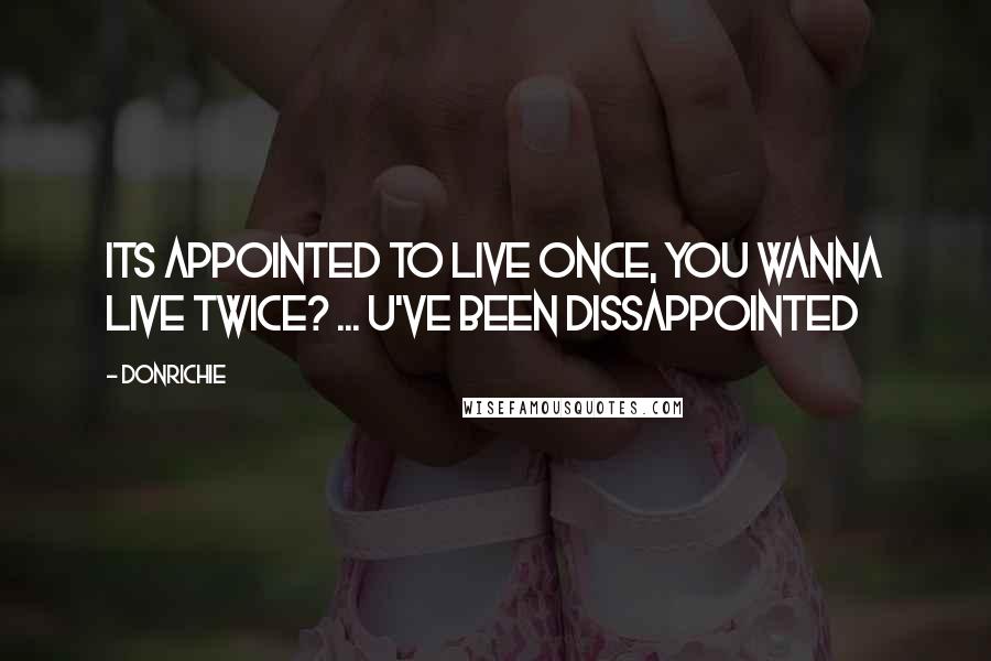 DonRichie Quotes: Its APPOINTED to live once, you wanna live twice? ... u've been DISSAPPOINTED