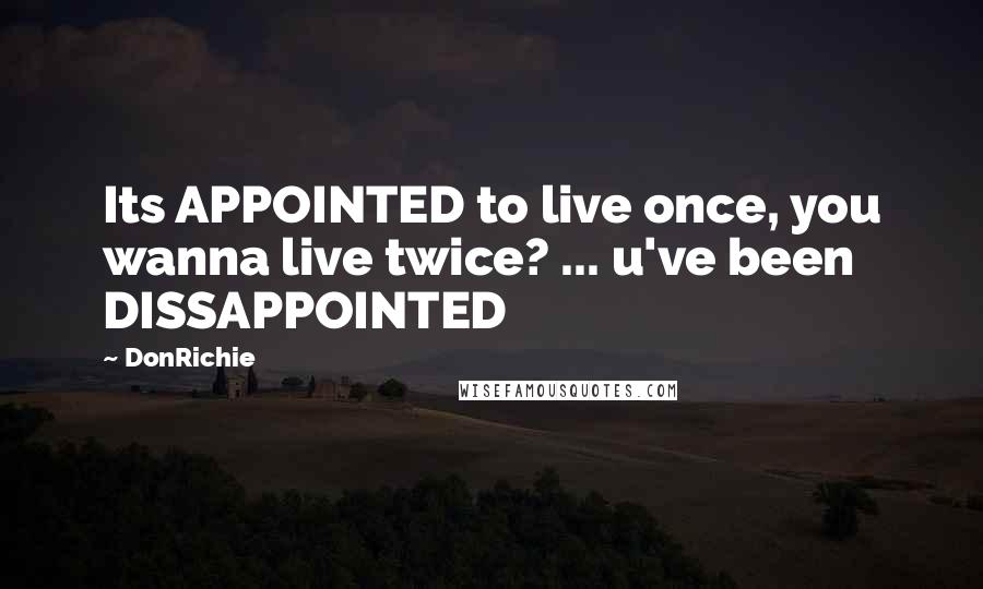 DonRichie Quotes: Its APPOINTED to live once, you wanna live twice? ... u've been DISSAPPOINTED