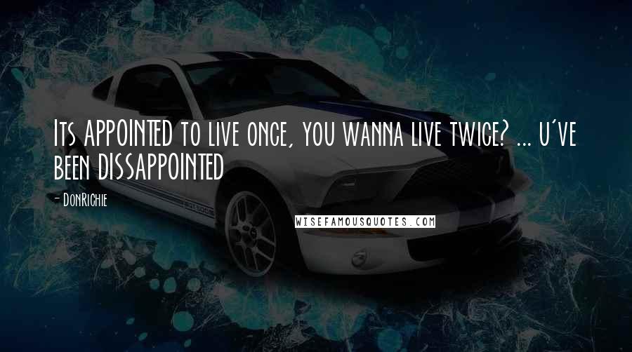 DonRichie Quotes: Its APPOINTED to live once, you wanna live twice? ... u've been DISSAPPOINTED