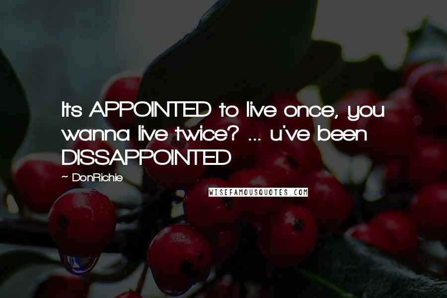 DonRichie Quotes: Its APPOINTED to live once, you wanna live twice? ... u've been DISSAPPOINTED