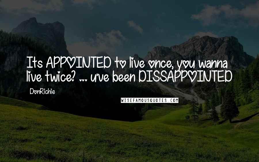 DonRichie Quotes: Its APPOINTED to live once, you wanna live twice? ... u've been DISSAPPOINTED