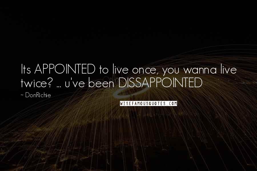 DonRichie Quotes: Its APPOINTED to live once, you wanna live twice? ... u've been DISSAPPOINTED