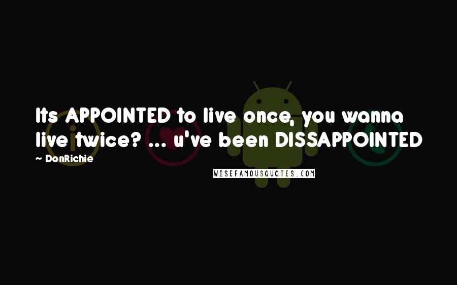 DonRichie Quotes: Its APPOINTED to live once, you wanna live twice? ... u've been DISSAPPOINTED