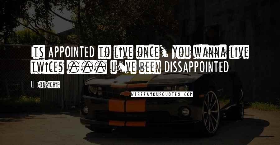 DonRichie Quotes: Its APPOINTED to live once, you wanna live twice? ... u've been DISSAPPOINTED