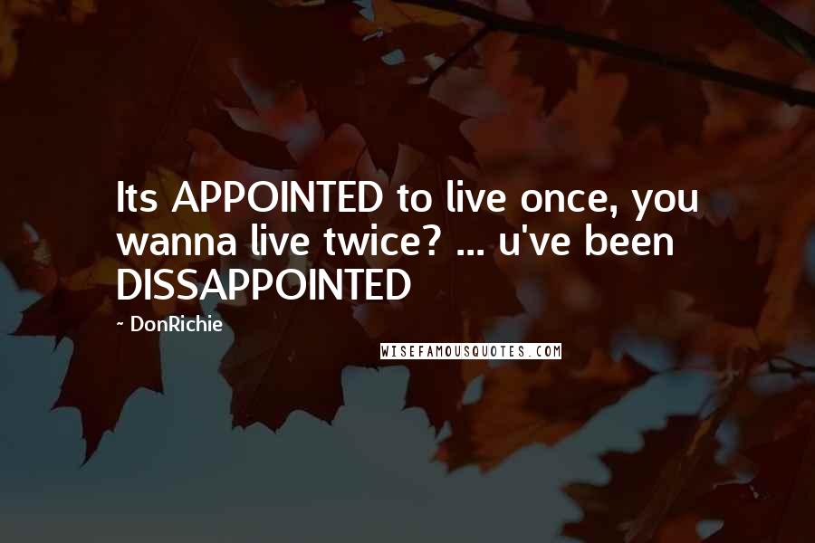 DonRichie Quotes: Its APPOINTED to live once, you wanna live twice? ... u've been DISSAPPOINTED