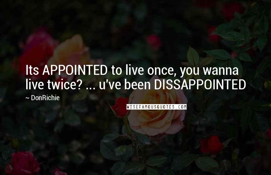 DonRichie Quotes: Its APPOINTED to live once, you wanna live twice? ... u've been DISSAPPOINTED