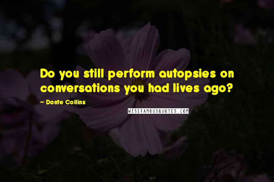 Donte Collins Quotes: Do you still perform autopsies on conversations you had lives ago?
