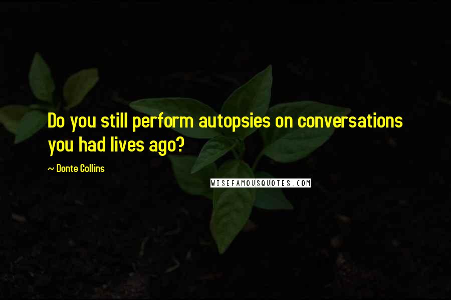 Donte Collins Quotes: Do you still perform autopsies on conversations you had lives ago?