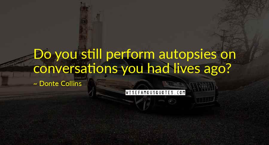 Donte Collins Quotes: Do you still perform autopsies on conversations you had lives ago?