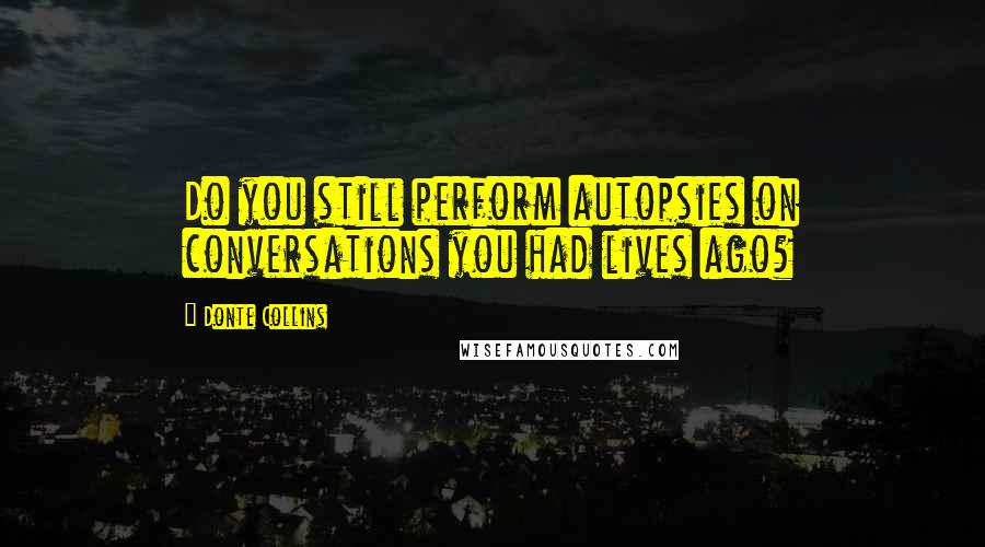 Donte Collins Quotes: Do you still perform autopsies on conversations you had lives ago?