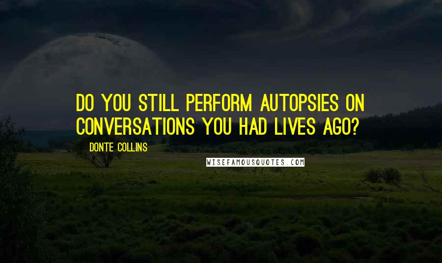 Donte Collins Quotes: Do you still perform autopsies on conversations you had lives ago?