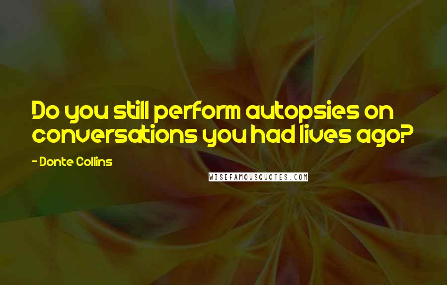 Donte Collins Quotes: Do you still perform autopsies on conversations you had lives ago?