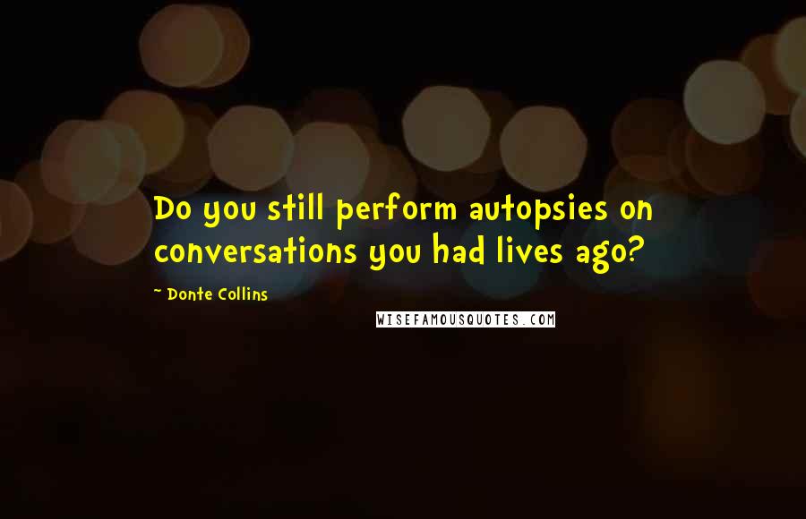 Donte Collins Quotes: Do you still perform autopsies on conversations you had lives ago?